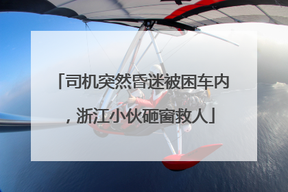 司机突然昏迷被困车内，浙江小伙砸窗救人