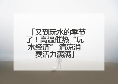 又到玩水的季节了！高温催热“玩水经济” 清凉消费活力满满