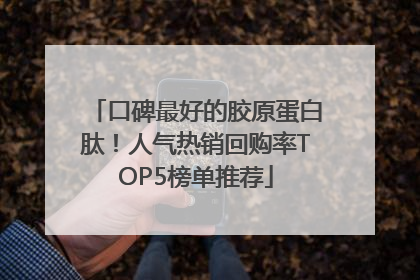 口碑最好的胶原蛋白肽！人气热销回购率TOP5榜单推荐