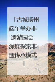 古城扬州端午举办非遗游园会 深度探索非遗传承模式