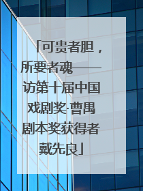 可贵者胆，所要者魂——访第十届中国戏剧奖·曹禺剧本奖获得者戴先良