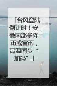 台风登陆倒计时！安徽南部多阵雨或雷雨，高温同步“加码”