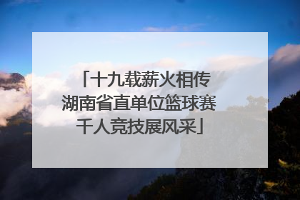 十九载薪火相传 湖南省直单位篮球赛千人竞技展风采