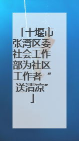 十堰市张湾区委社会工作部为社区工作者“送清凉”