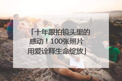 十年跟拍镜头里的感动！100张照片用爱诠释生命绽放