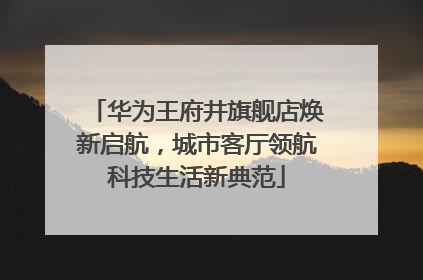 华为王府井旗舰店焕新启航，城市客厅领航科技生活新典范