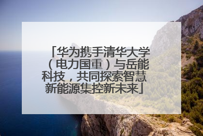 华为携手清华大学（电力国重）与岳能科技，共同探索智慧新能源集控新未来