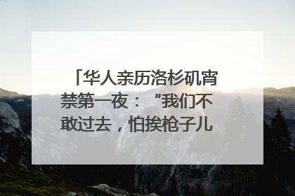 华人亲历洛杉矶宵禁第一夜：“我们不敢过去，怕挨枪子儿”｜封面头条