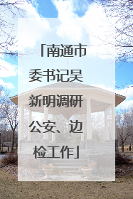南通市委书记吴新明调研公安、边检工作