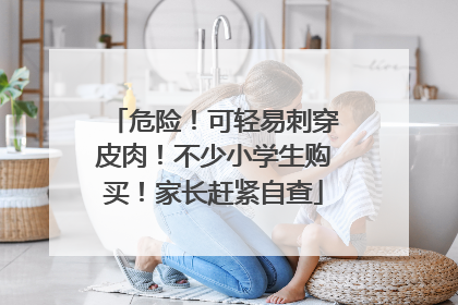 危险！可轻易刺穿皮肉！不少小学生购买！家长赶紧自查