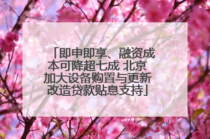 即申即享、融资成本可降超七成 北京加大设备购置与更新改造贷款贴息支持