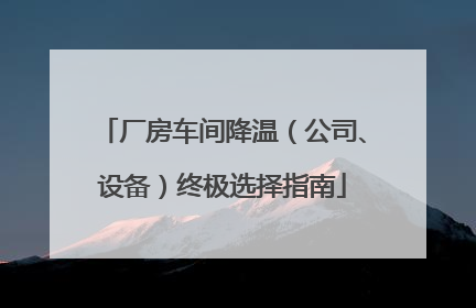 厂房车间降温（公司、设备）终极选择指南