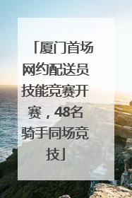 厦门首场网约配送员技能竞赛开赛，48名骑手同场竞技