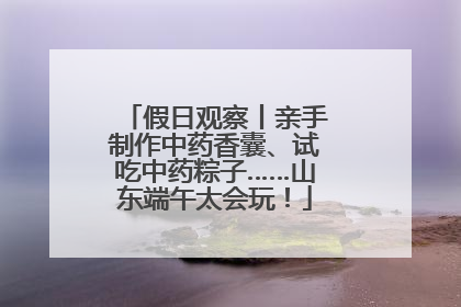 假日观察丨亲手制作中药香囊、试吃中药粽子……山东端午太会玩！