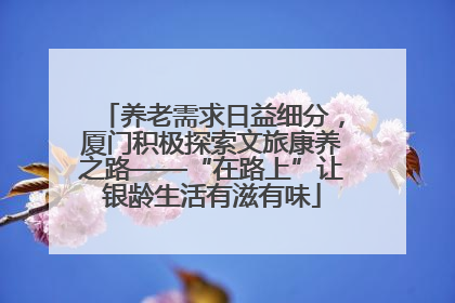 养老需求日益细分，厦门积极探索文旅康养之路——“在路上”让银龄生活有滋有味