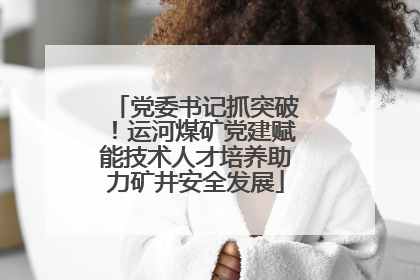 党委书记抓突破！运河煤矿党建赋能技术人才培养助力矿井安全发展