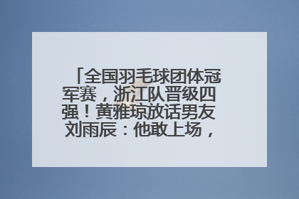 全国羽毛球团体冠军赛，浙江队晋级四强！黄雅琼放话男友刘雨辰：他敢上场，我一个劲遛他