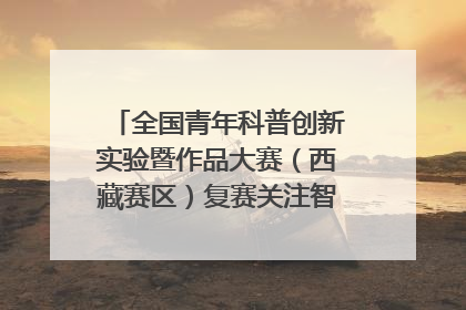 全国青年科普创新实验暨作品大赛（西藏赛区）复赛关注智慧环保等主题