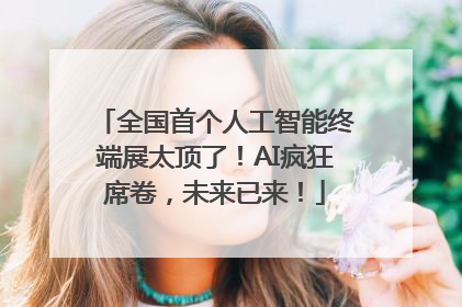 全国首个人工智能终端展太顶了！AI疯狂席卷，未来已来！