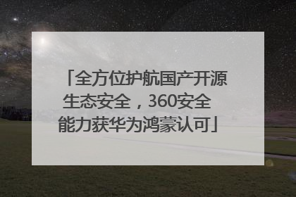 全方位护航国产开源生态安全，360安全能力获华为鸿蒙认可
