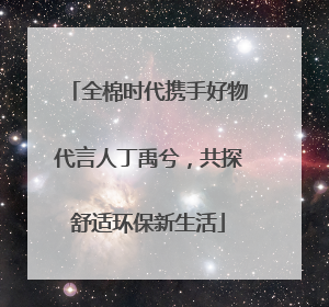 全棉时代携手好物代言人丁禹兮，共探舒适环保新生活