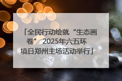 全民行动绘就“生态画卷” 2025年六五环境日郑州主场活动举行