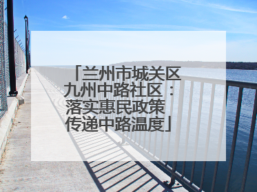 兰州市城关区九州中路社区：落实惠民政策 传递中路温度