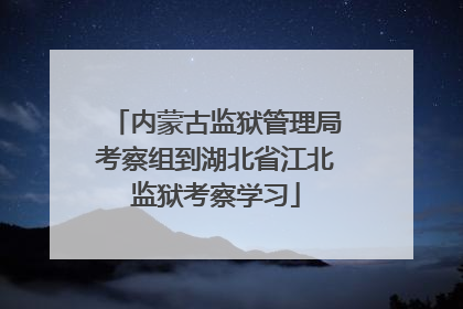 内蒙古监狱管理局考察组到湖北省江北监狱考察学习