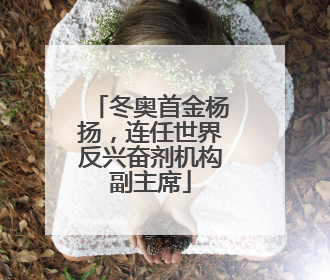 冬奥首金杨扬，连任世界反兴奋剂机构副主席