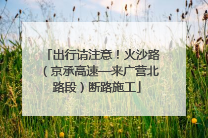 出行请注意！火沙路（京承高速—来广营北路段）断路施工