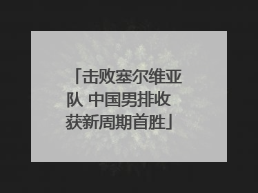 击败塞尔维亚队 中国男排收获新周期首胜