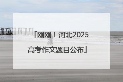 刚刚！河北2025高考作文题目公布