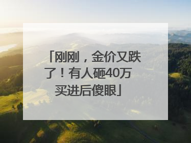 刚刚，金价又跌了！有人砸40万买进后傻眼