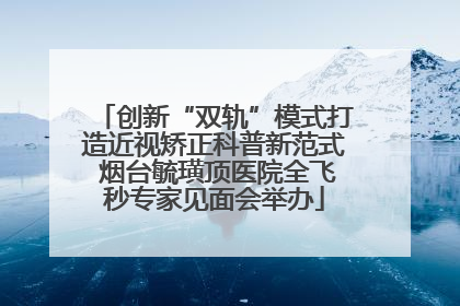 创新“双轨”模式打造近视矫正科普新范式 烟台毓璜顶医院全飞秒专家见面会举办