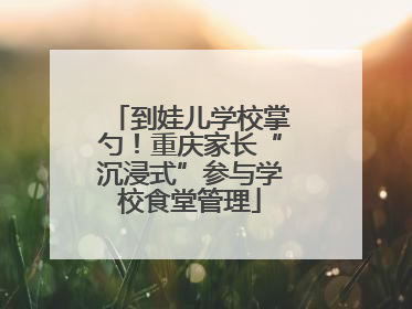 到娃儿学校掌勺！重庆家长“沉浸式”参与学校食堂管理