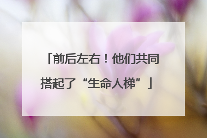前后左右！他们共同搭起了“生命人梯”
