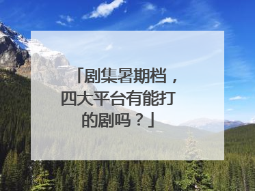 剧集暑期档，四大平台有能打的剧吗？