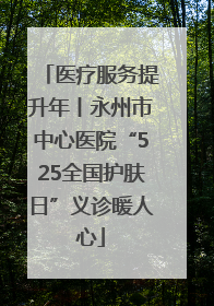 医疗服务提升年丨永州市中心医院“525全国护肤日”义诊暖人心
