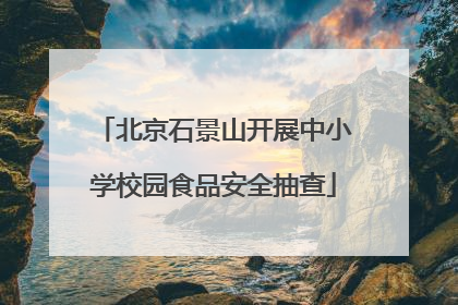 北京石景山开展中小学校园食品安全抽查
