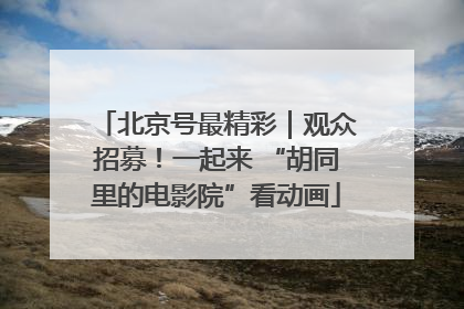 北京号最精彩｜观众招募！一起来 “胡同里的电影院”看动画