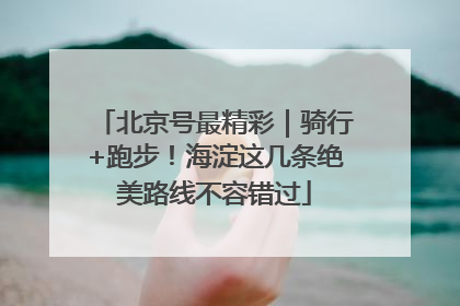 北京号最精彩｜骑行+跑步！海淀这几条绝美路线不容错过