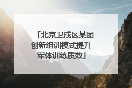 北京卫戍区某团创新组训模式提升军体训练质效