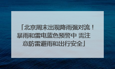北京周末出现降雨强对流！暴雨和雷电蓝色预警中 需注意防雷避雨和出行安全