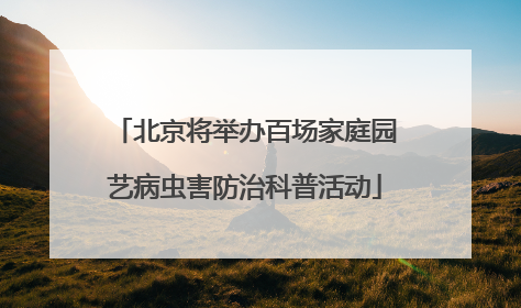 北京将举办百场家庭园艺病虫害防治科普活动