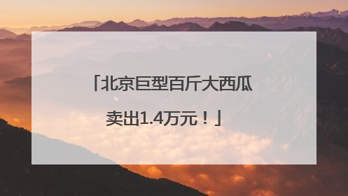 北京巨型百斤大西瓜卖出1.4万元！