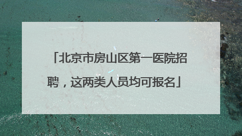 北京市房山区第一医院招聘，这两类人员均可报名