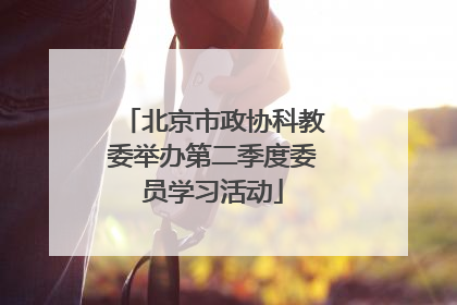 北京市政协科教委举办第二季度委员学习活动