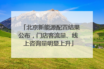 北京新能源配置结果公布，门店客流量、线上咨询量明显上升