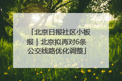 北京日报社区小板报｜北京拟再对6条公交线路优化调整
