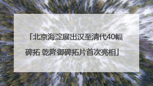 北京海淀展出汉至清代40幅碑拓 乾隆御碑拓片首次亮相